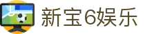新宝6娱乐_新宝6平台_【官方注册网址】